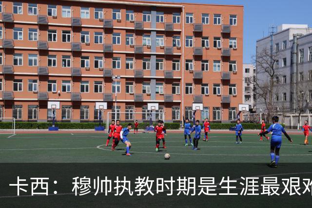 卡西：穆帅执教时期是生涯最艰难时光，如今回头看我和他都放下了
